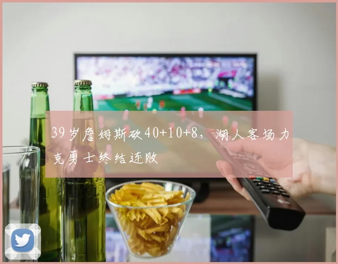 39岁詹姆斯砍40+10+8，湖人客场力克勇士终结