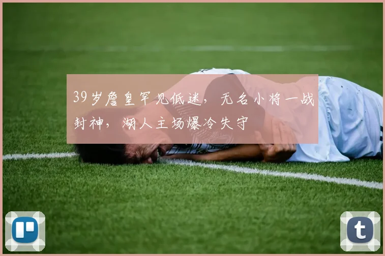 39岁詹皇罕见低迷，无名小将一战封神，湖人主场